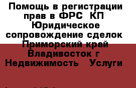 Помощь в регистрации прав в ФРС, КП. Юридическое сопровождение сделок - Приморский край, Владивосток г. Недвижимость » Услуги   